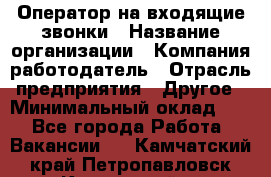 Оператор на входящие звонки › Название организации ­ Компания-работодатель › Отрасль предприятия ­ Другое › Минимальный оклад ­ 1 - Все города Работа » Вакансии   . Камчатский край,Петропавловск-Камчатский г.